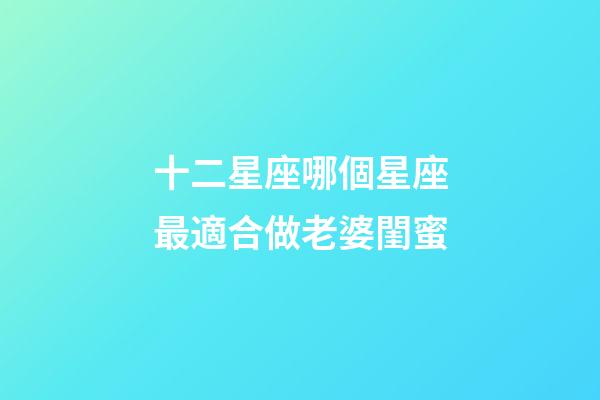 十二星座哪個星座最適合做老婆閨蜜-第1張-星座運勢-玄機派