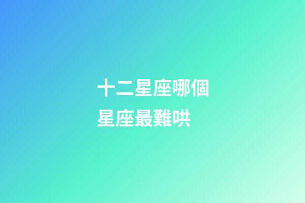 十二星座哪個星座最難哄-第1張-星座運勢-玄機派