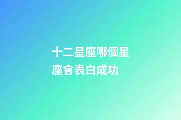 十二星座哪個星座會表白成功-第1張-星座運勢-玄機派
