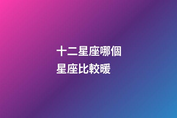 十二星座哪個星座比較暖-第1張-星座運勢-玄機派