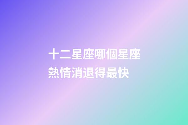 十二星座哪個星座熱情消退得最快-第1張-星座運勢-玄機派