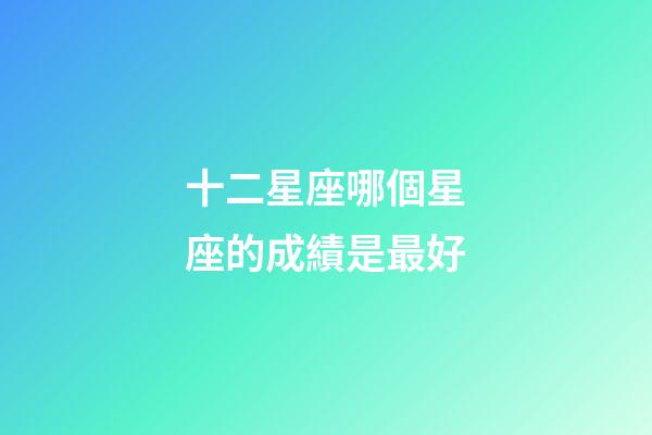 十二星座哪個星座的成績是最好-第1張-星座運勢-玄機派
