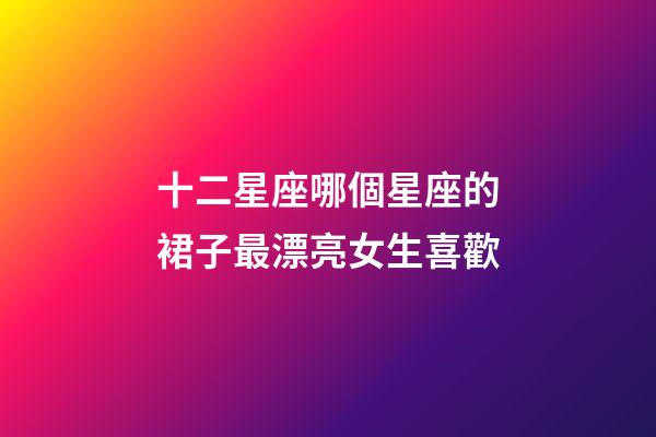 十二星座哪個星座的裙子最漂亮女生喜歡-第1張-星座運勢-玄機派
