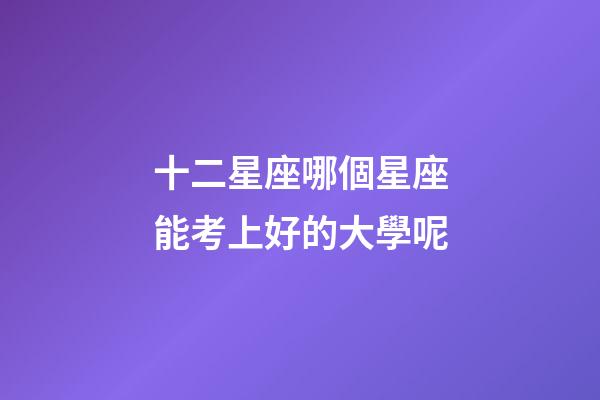 十二星座哪個星座能考上好的大學呢-第1張-星座運勢-玄機派
