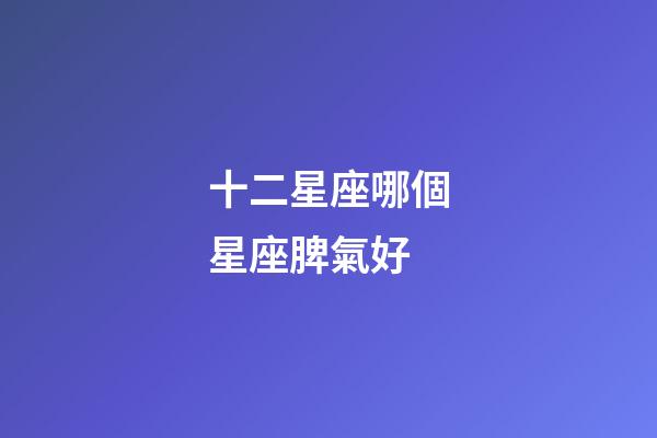 十二星座哪個星座脾氣好-第1張-星座運勢-玄機派