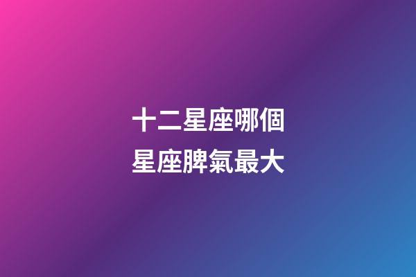 十二星座哪個星座脾氣最大-第1張-星座運勢-玄機派