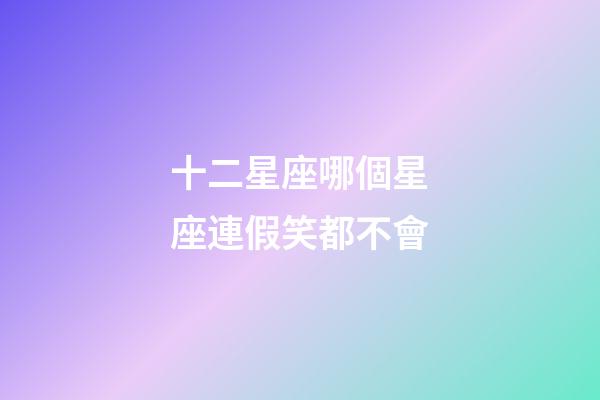 十二星座哪個星座連假笑都不會-第1張-星座運勢-玄機派