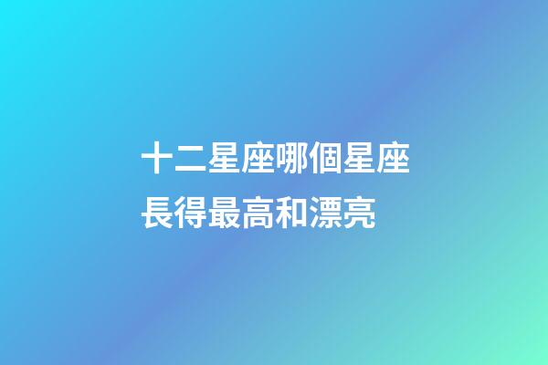 十二星座哪個星座長得最高和漂亮-第1張-星座運勢-玄機派