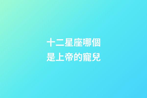 十二星座哪個是上帝的寵兒-第1張-星座運勢-玄機派