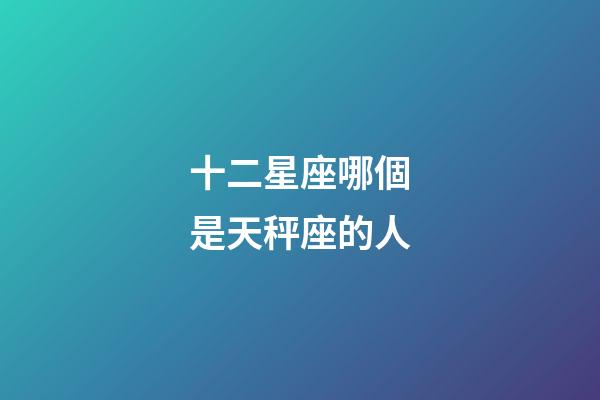 十二星座哪個是天秤座的人-第1張-星座運勢-玄機派