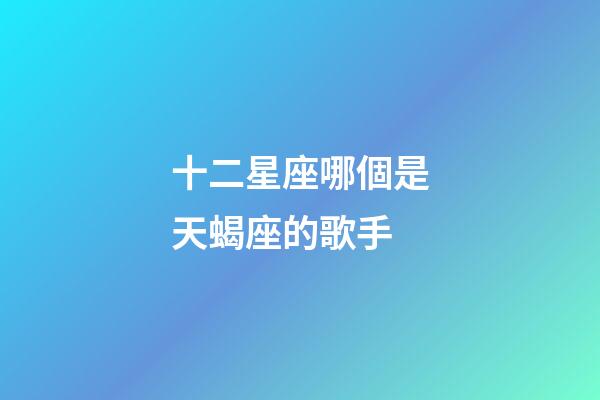 十二星座哪個是天蝎座的歌手-第1張-星座運勢-玄機派