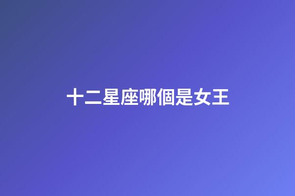 十二星座哪個是女王-第1張-星座運勢-玄機派