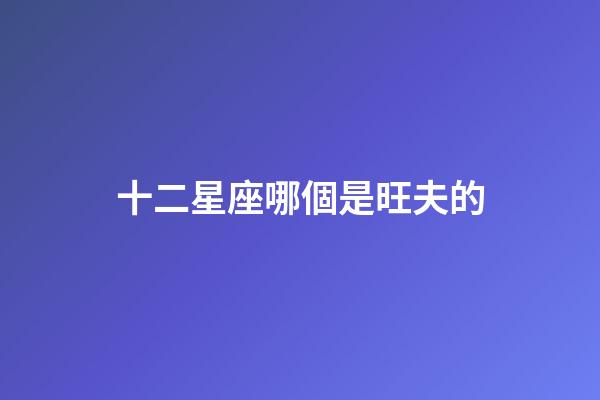 十二星座哪個是旺夫的-第1張-星座運勢-玄機派