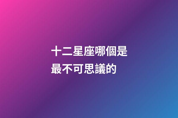 十二星座哪個是最不可思議的-第1張-星座運勢-玄機派