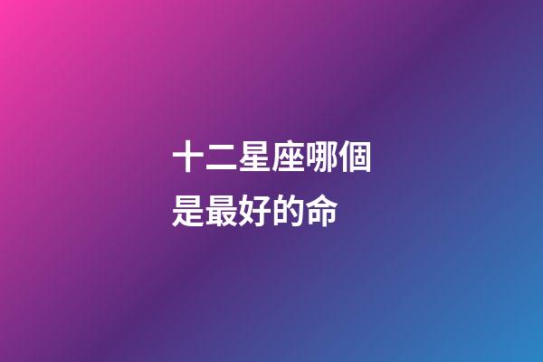十二星座哪個是最好的命-第1張-星座運勢-玄機派
