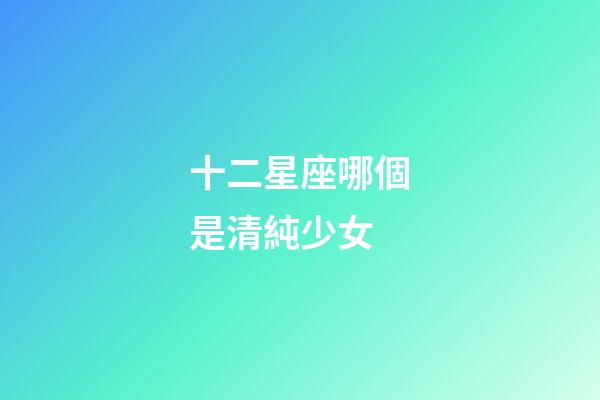 十二星座哪個是清純少女-第1張-星座運勢-玄機派