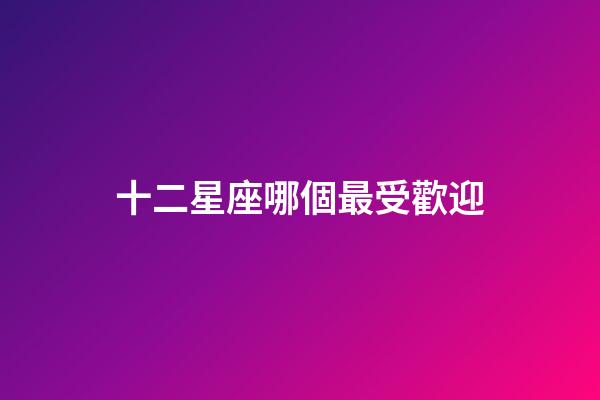 十二星座哪個最受歡迎-第1張-星座運勢-玄機派