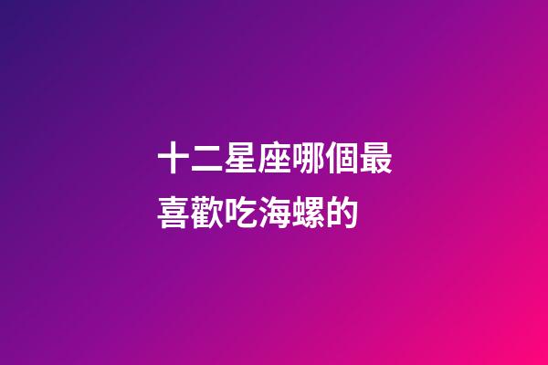 十二星座哪個最喜歡吃海螺的