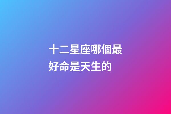 十二星座哪個最好命是天生的-第1張-星座運(yùn)勢-玄機(jī)派