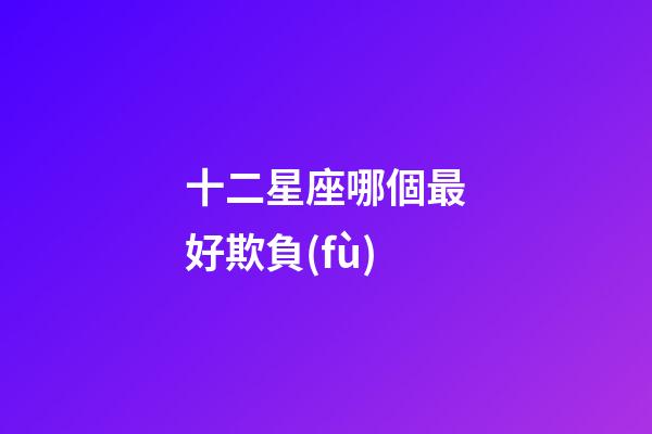 十二星座哪個最好欺負(fù)-第1張-星座運(yùn)勢-玄機(jī)派