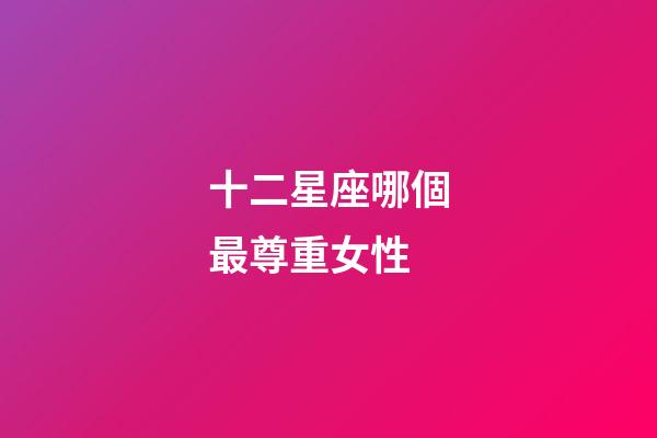 十二星座哪個最尊重女性-第1張-星座運勢-玄機派