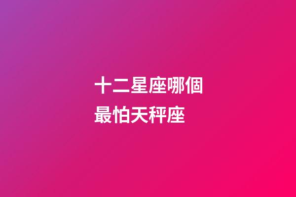 十二星座哪個最怕天秤座-第1張-星座運勢-玄機派