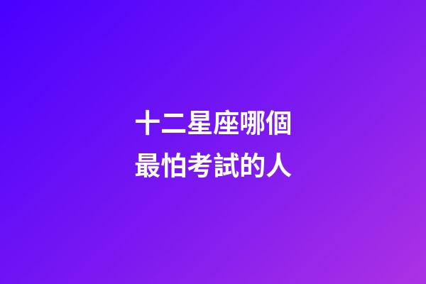 十二星座哪個最怕考試的人-第1張-星座運勢-玄機派