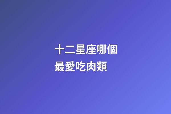 十二星座哪個最愛吃肉類-第1張-星座運勢-玄機派