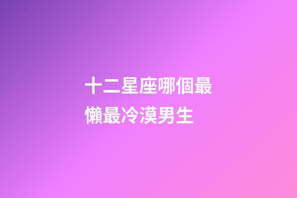 十二星座哪個最懶最冷漠男生-第1張-星座運勢-玄機派