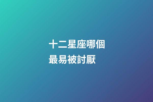 十二星座哪個最易被討厭-第1張-星座運勢-玄機派