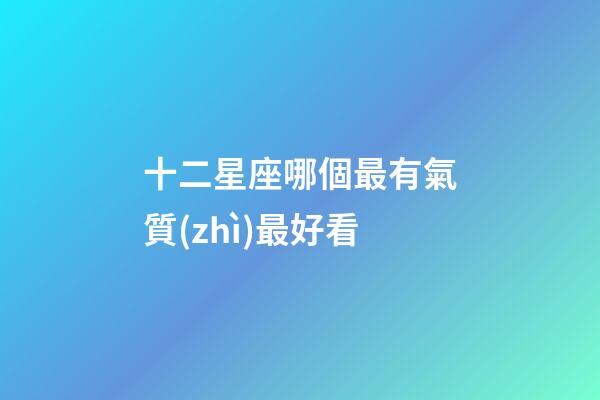 十二星座哪個最有氣質(zhì)最好看-第1張-星座運勢-玄機派