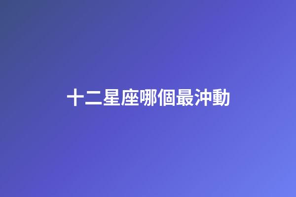十二星座哪個最沖動-第1張-星座運勢-玄機派
