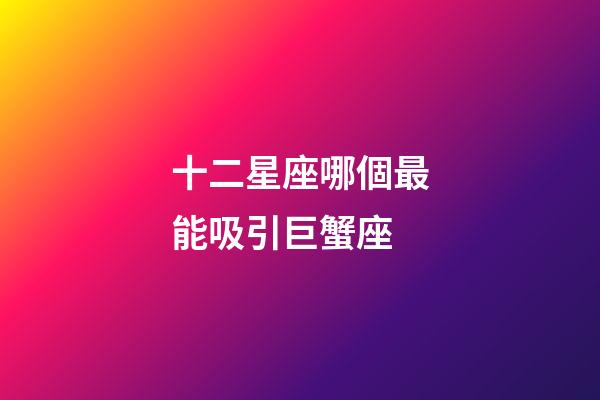 十二星座哪個最能吸引巨蟹座-第1張-星座運勢-玄機派