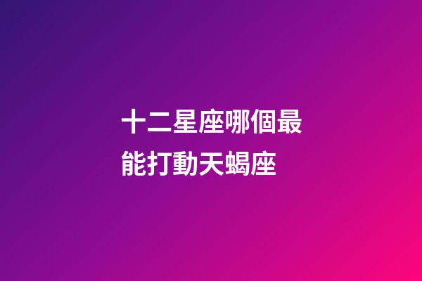 十二星座哪個最能打動天蝎座-第1張-星座運勢-玄機派