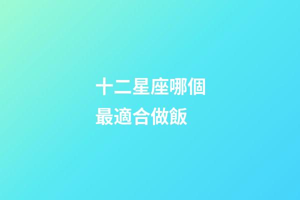 十二星座哪個最適合做飯-第1張-星座運勢-玄機派