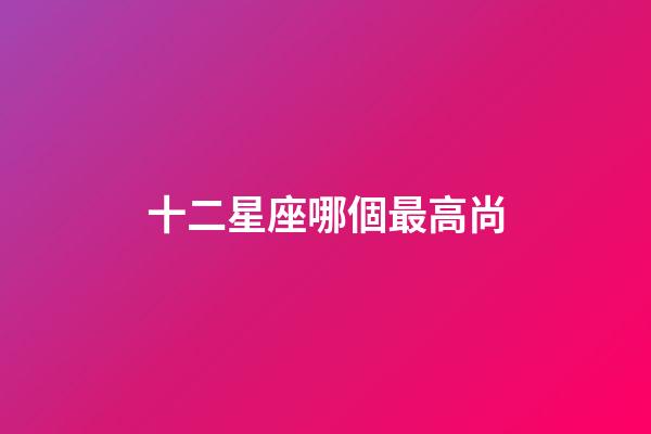 十二星座哪個最高尚-第1張-星座運(yùn)勢-玄機(jī)派