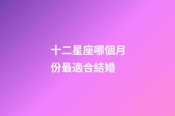 十二星座哪個月份最適合結婚-第1張-星座運勢-玄機派