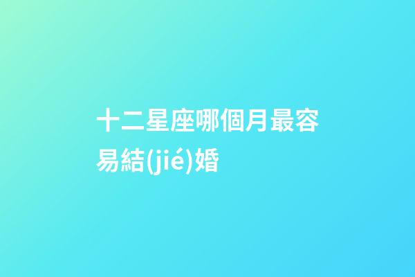 十二星座哪個月最容易結(jié)婚-第1張-星座運勢-玄機派