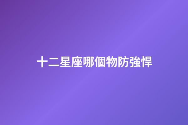 十二星座哪個物防強悍-第1張-星座運勢-玄機派