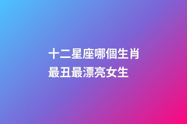十二星座哪個生肖最丑最漂亮女生-第1張-星座運勢-玄機派