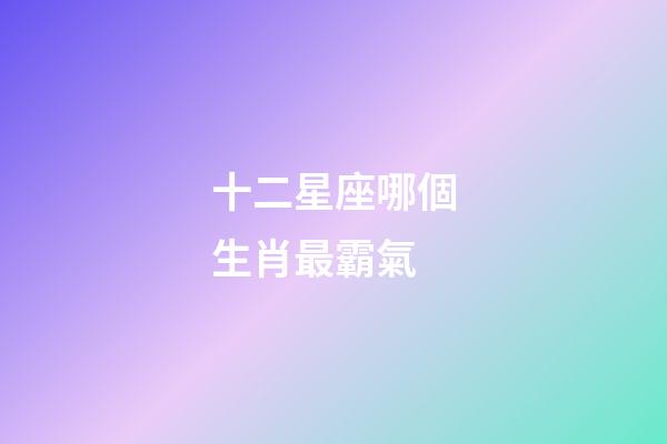 十二星座哪個生肖最霸氣-第1張-星座運勢-玄機派