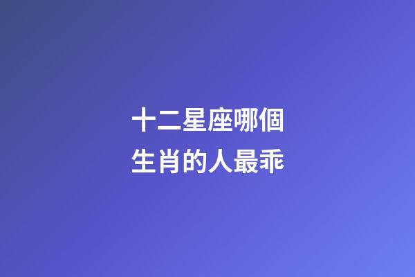 十二星座哪個生肖的人最乖-第1張-星座運勢-玄機派
