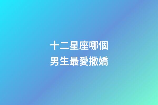 十二星座哪個男生最愛撒嬌-第1張-星座運勢-玄機派