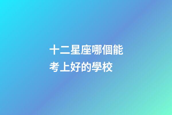十二星座哪個能考上好的學校-第1張-星座運勢-玄機派