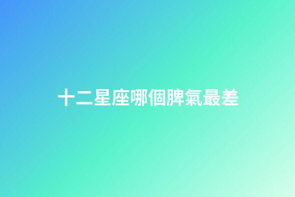 十二星座哪個脾氣最差-第1張-星座運勢-玄機派