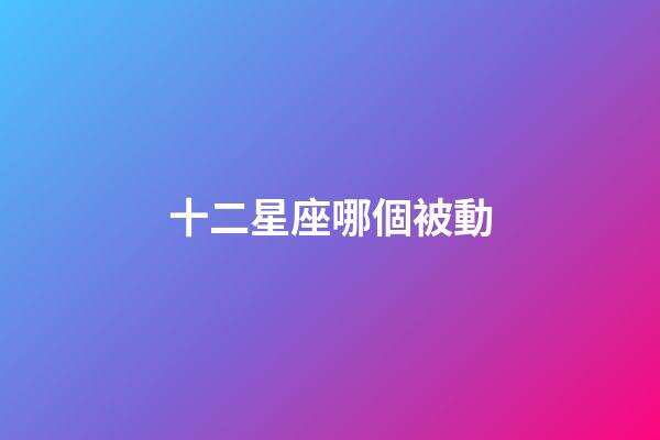 十二星座哪個被動-第1張-星座運勢-玄機派