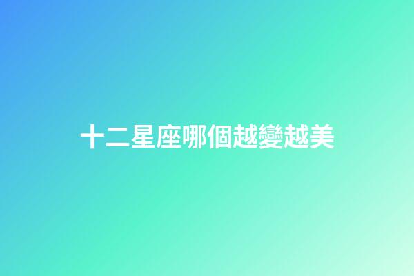 十二星座哪個越變越美-第1張-星座運勢-玄機派