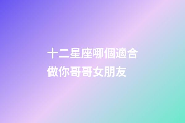 十二星座哪個適合做你哥哥女朋友-第1張-星座運勢-玄機派