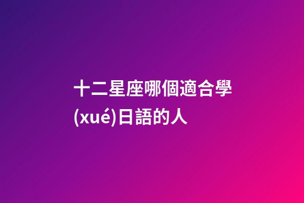 十二星座哪個適合學(xué)日語的人-第1張-星座運勢-玄機派