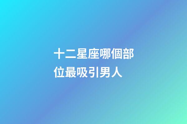 十二星座哪個部位最吸引男人-第1張-星座運(yùn)勢-玄機(jī)派